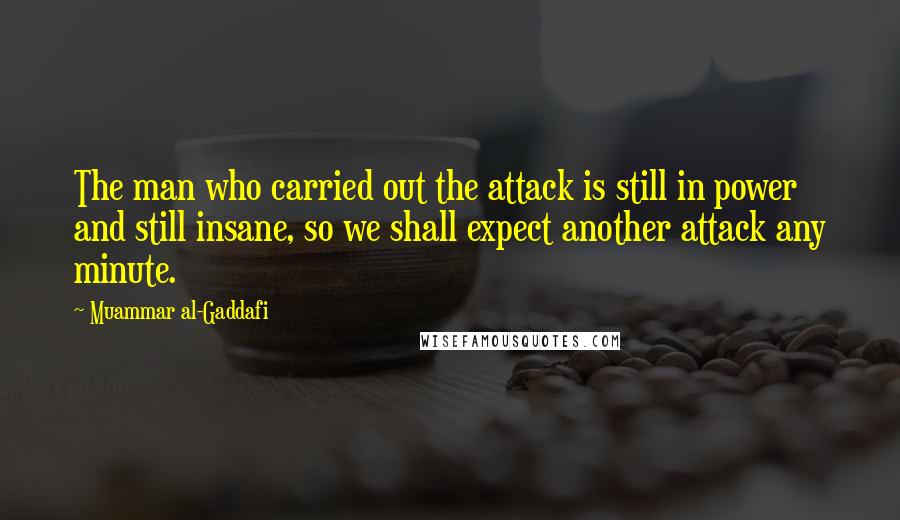 Muammar Al-Gaddafi Quotes: The man who carried out the attack is still in power and still insane, so we shall expect another attack any minute.