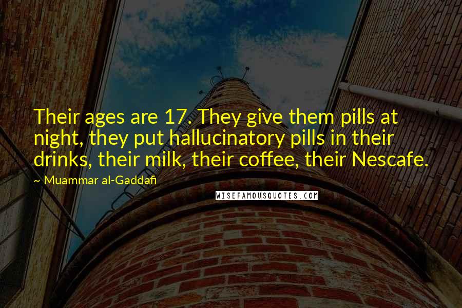 Muammar Al-Gaddafi Quotes: Their ages are 17. They give them pills at night, they put hallucinatory pills in their drinks, their milk, their coffee, their Nescafe.