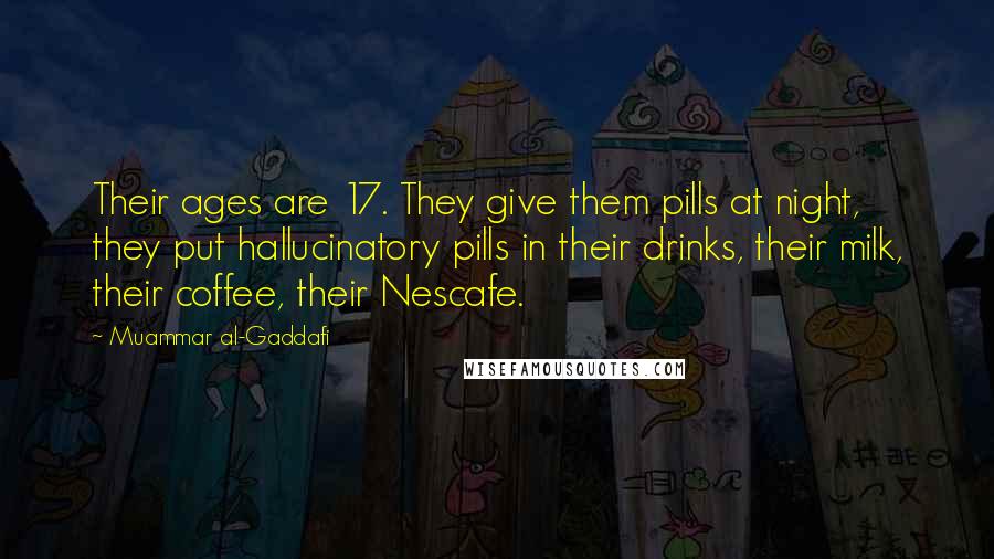 Muammar Al-Gaddafi Quotes: Their ages are 17. They give them pills at night, they put hallucinatory pills in their drinks, their milk, their coffee, their Nescafe.