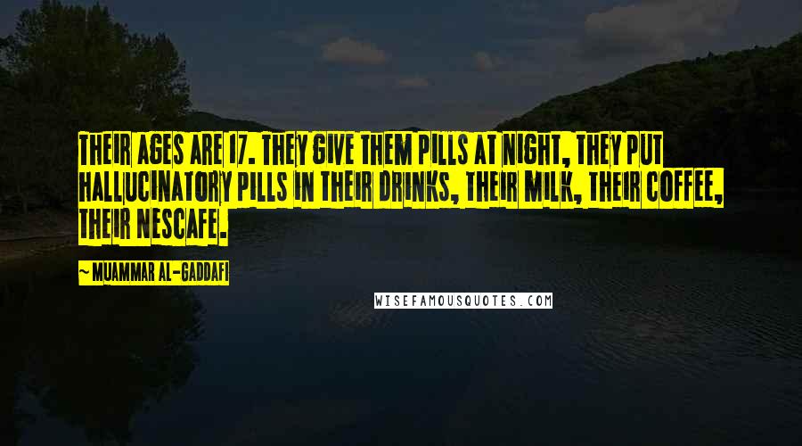 Muammar Al-Gaddafi Quotes: Their ages are 17. They give them pills at night, they put hallucinatory pills in their drinks, their milk, their coffee, their Nescafe.