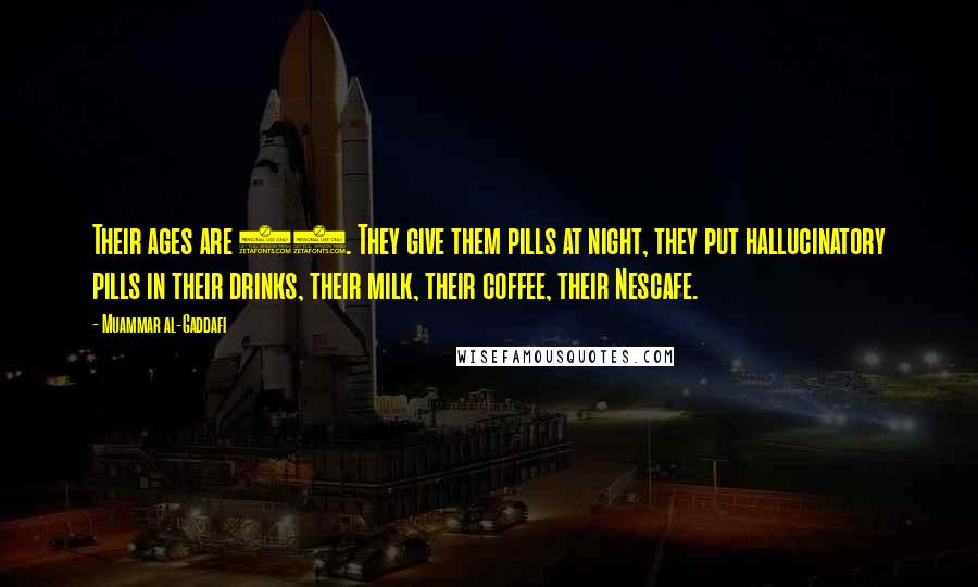 Muammar Al-Gaddafi Quotes: Their ages are 17. They give them pills at night, they put hallucinatory pills in their drinks, their milk, their coffee, their Nescafe.