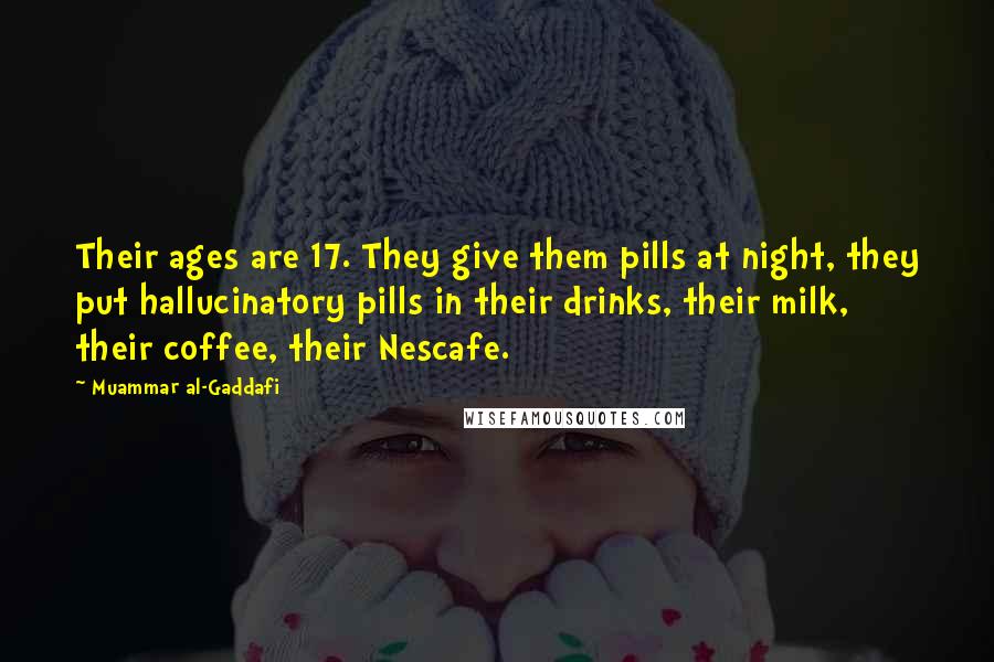 Muammar Al-Gaddafi Quotes: Their ages are 17. They give them pills at night, they put hallucinatory pills in their drinks, their milk, their coffee, their Nescafe.