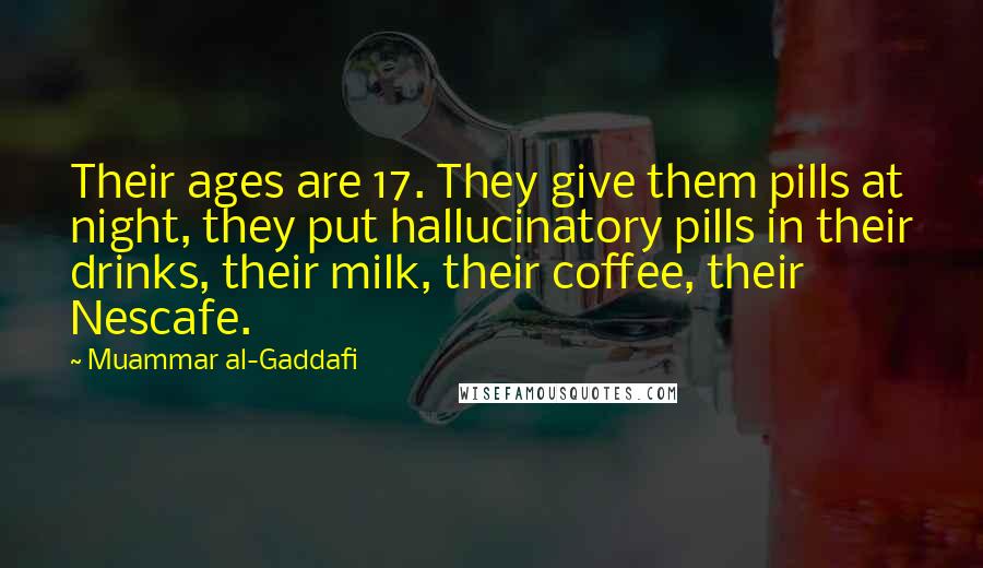 Muammar Al-Gaddafi Quotes: Their ages are 17. They give them pills at night, they put hallucinatory pills in their drinks, their milk, their coffee, their Nescafe.