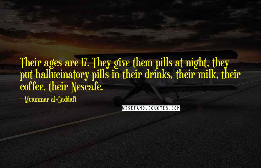 Muammar Al-Gaddafi Quotes: Their ages are 17. They give them pills at night, they put hallucinatory pills in their drinks, their milk, their coffee, their Nescafe.