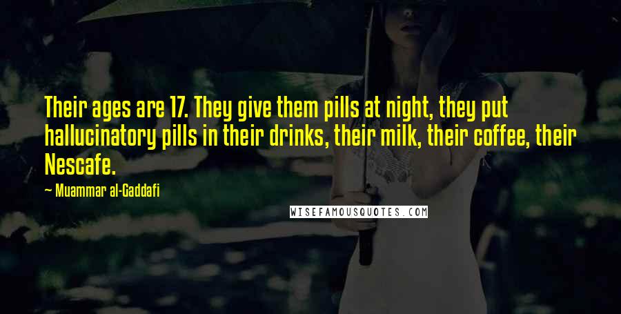 Muammar Al-Gaddafi Quotes: Their ages are 17. They give them pills at night, they put hallucinatory pills in their drinks, their milk, their coffee, their Nescafe.