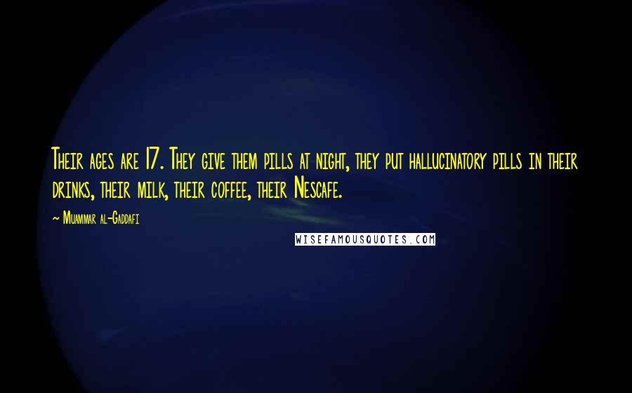 Muammar Al-Gaddafi Quotes: Their ages are 17. They give them pills at night, they put hallucinatory pills in their drinks, their milk, their coffee, their Nescafe.