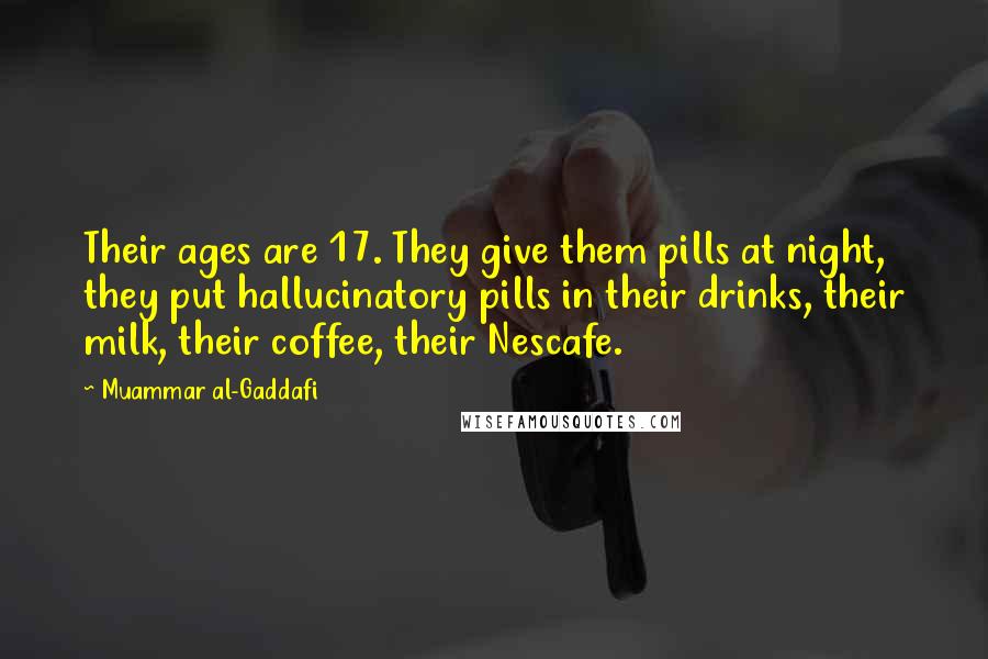 Muammar Al-Gaddafi Quotes: Their ages are 17. They give them pills at night, they put hallucinatory pills in their drinks, their milk, their coffee, their Nescafe.