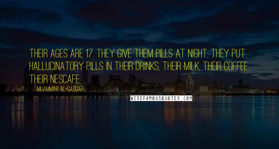 Muammar Al-Gaddafi Quotes: Their ages are 17. They give them pills at night, they put hallucinatory pills in their drinks, their milk, their coffee, their Nescafe.