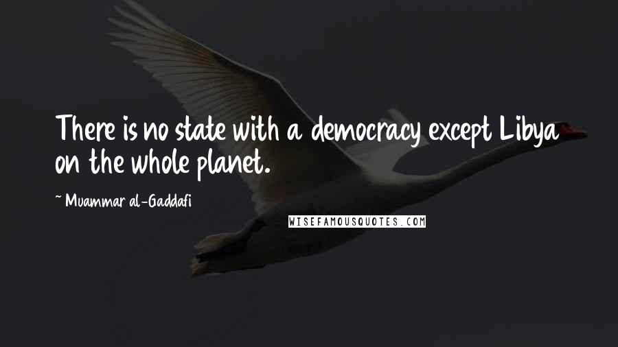 Muammar Al-Gaddafi Quotes: There is no state with a democracy except Libya on the whole planet.