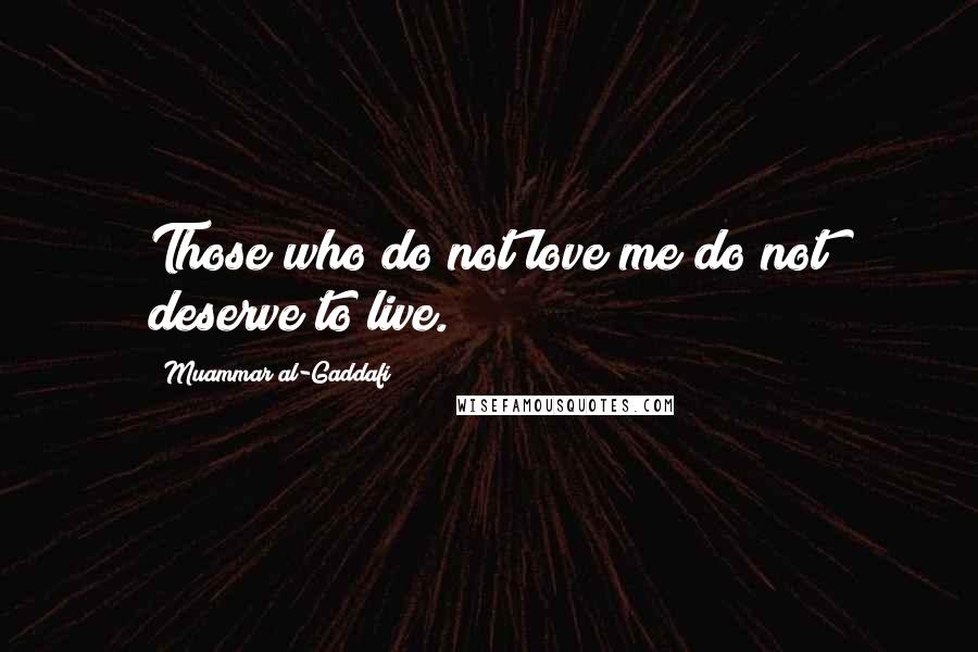 Muammar Al-Gaddafi Quotes: Those who do not love me do not deserve to live.