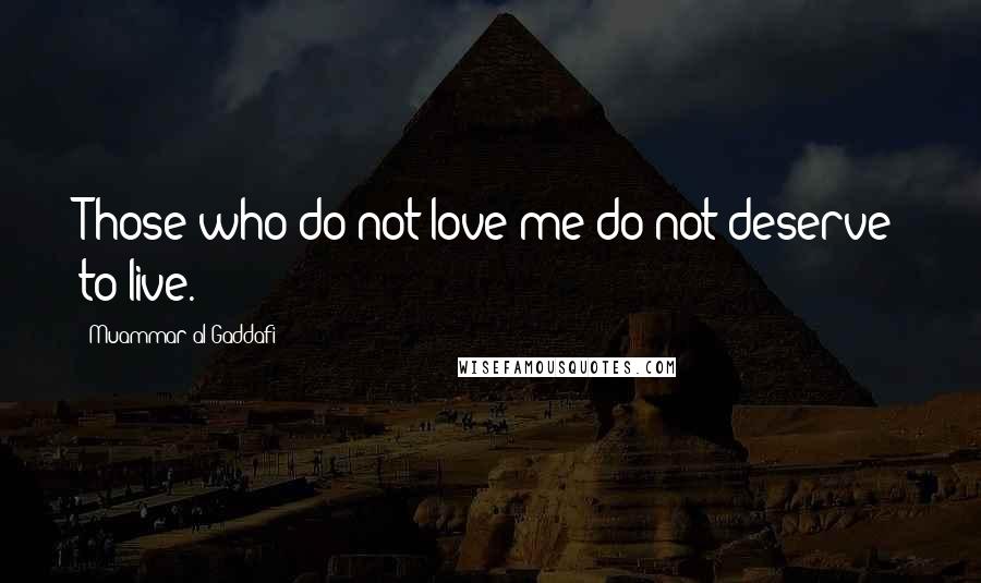 Muammar Al-Gaddafi Quotes: Those who do not love me do not deserve to live.
