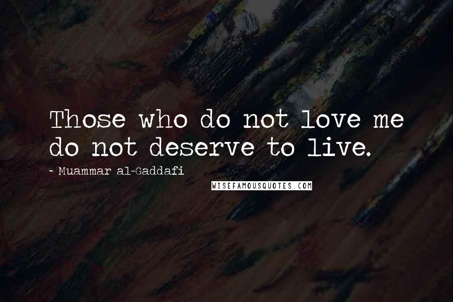 Muammar Al-Gaddafi Quotes: Those who do not love me do not deserve to live.