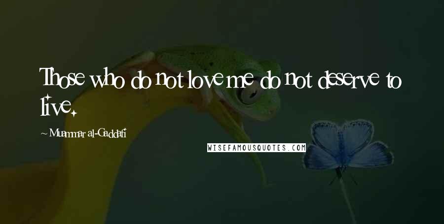 Muammar Al-Gaddafi Quotes: Those who do not love me do not deserve to live.