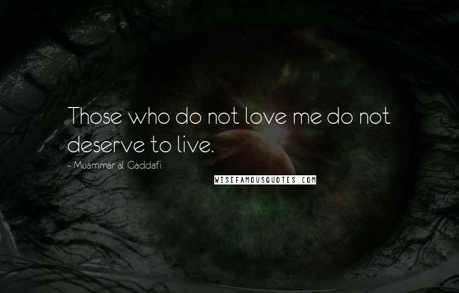 Muammar Al-Gaddafi Quotes: Those who do not love me do not deserve to live.