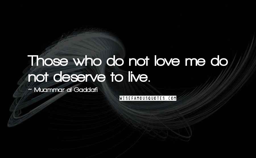 Muammar Al-Gaddafi Quotes: Those who do not love me do not deserve to live.