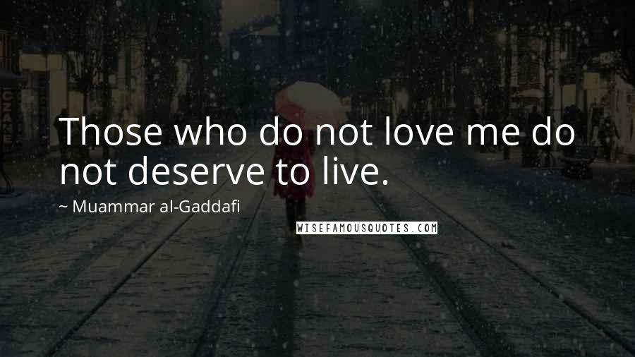 Muammar Al-Gaddafi Quotes: Those who do not love me do not deserve to live.