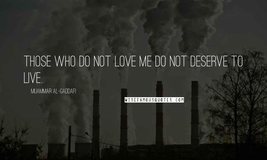 Muammar Al-Gaddafi Quotes: Those who do not love me do not deserve to live.