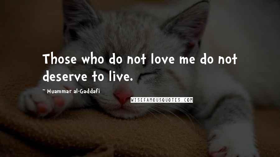 Muammar Al-Gaddafi Quotes: Those who do not love me do not deserve to live.