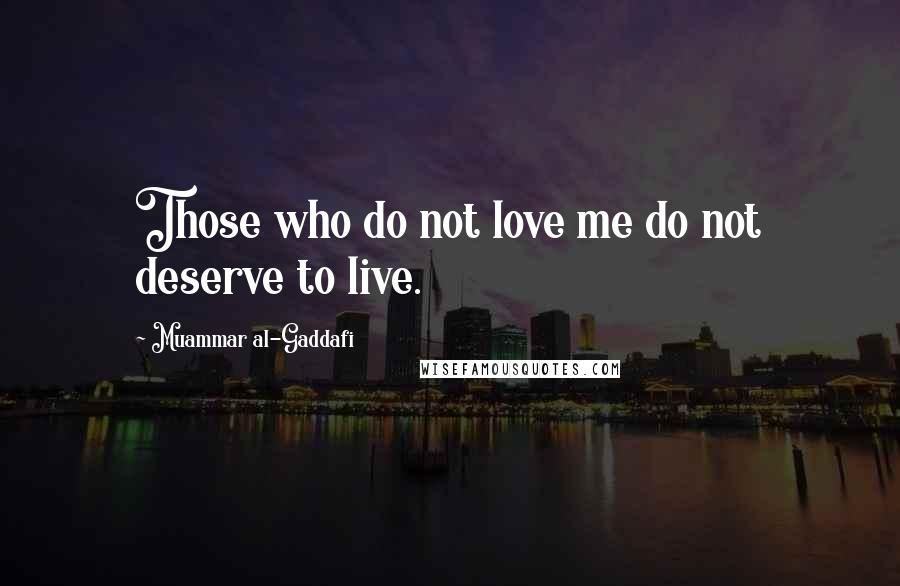 Muammar Al-Gaddafi Quotes: Those who do not love me do not deserve to live.