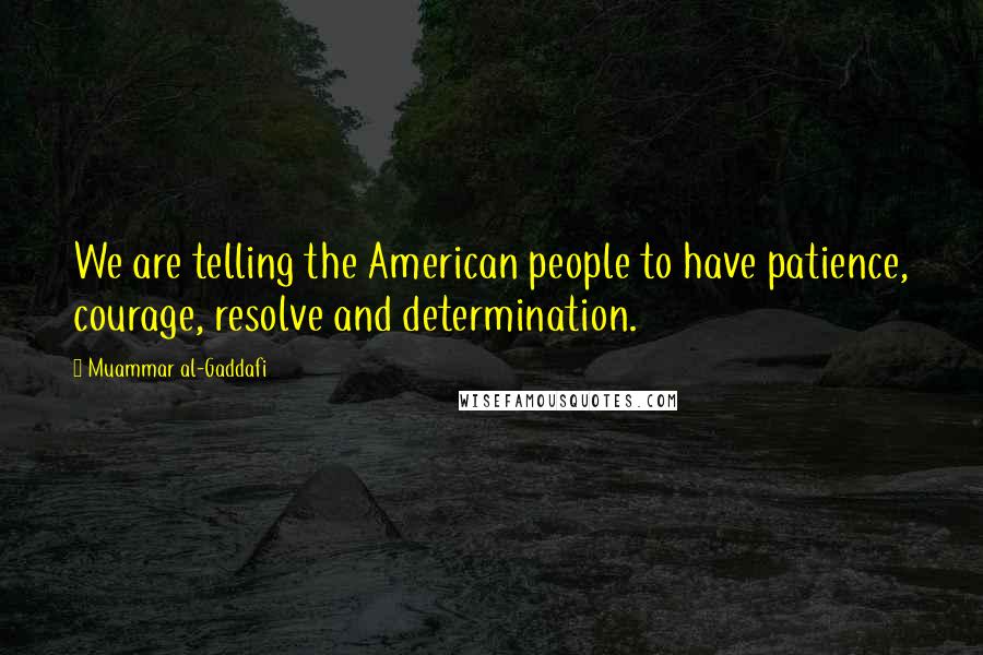 Muammar Al-Gaddafi Quotes: We are telling the American people to have patience, courage, resolve and determination.