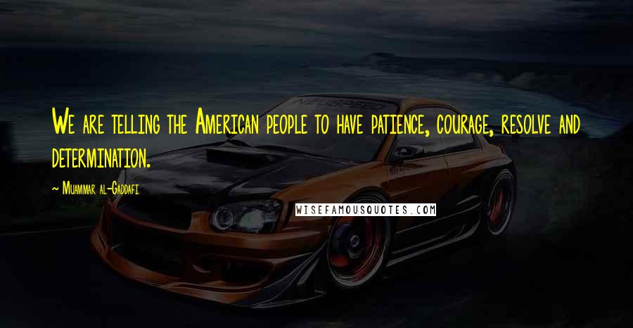 Muammar Al-Gaddafi Quotes: We are telling the American people to have patience, courage, resolve and determination.