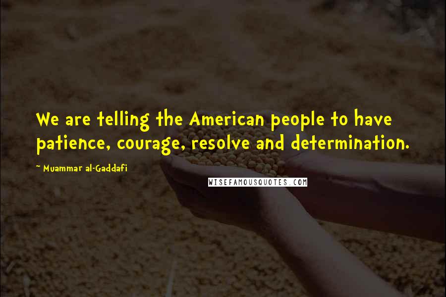 Muammar Al-Gaddafi Quotes: We are telling the American people to have patience, courage, resolve and determination.