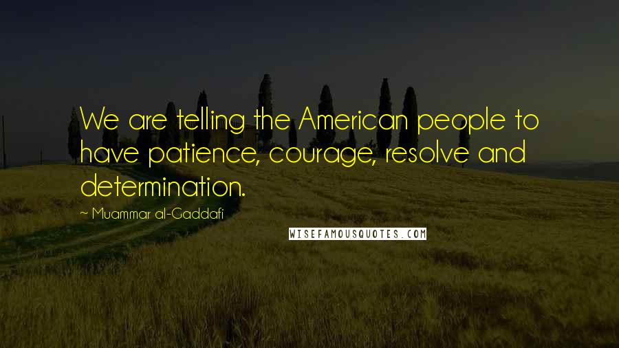 Muammar Al-Gaddafi Quotes: We are telling the American people to have patience, courage, resolve and determination.