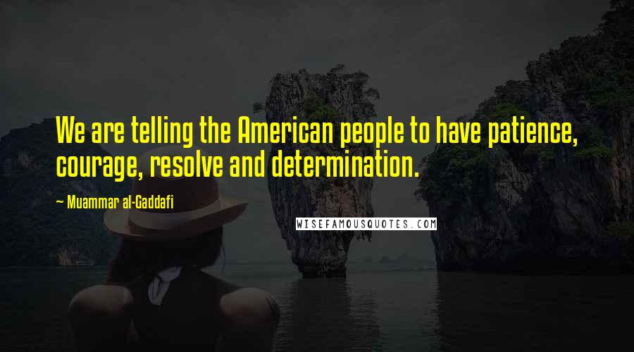 Muammar Al-Gaddafi Quotes: We are telling the American people to have patience, courage, resolve and determination.