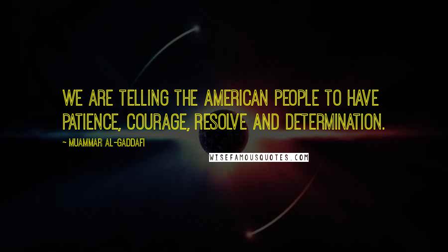 Muammar Al-Gaddafi Quotes: We are telling the American people to have patience, courage, resolve and determination.