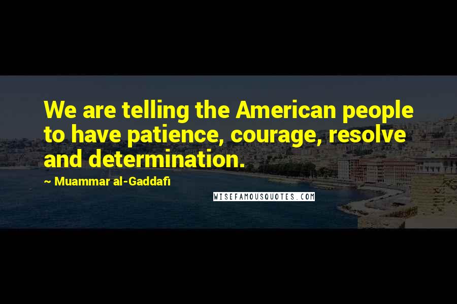 Muammar Al-Gaddafi Quotes: We are telling the American people to have patience, courage, resolve and determination.