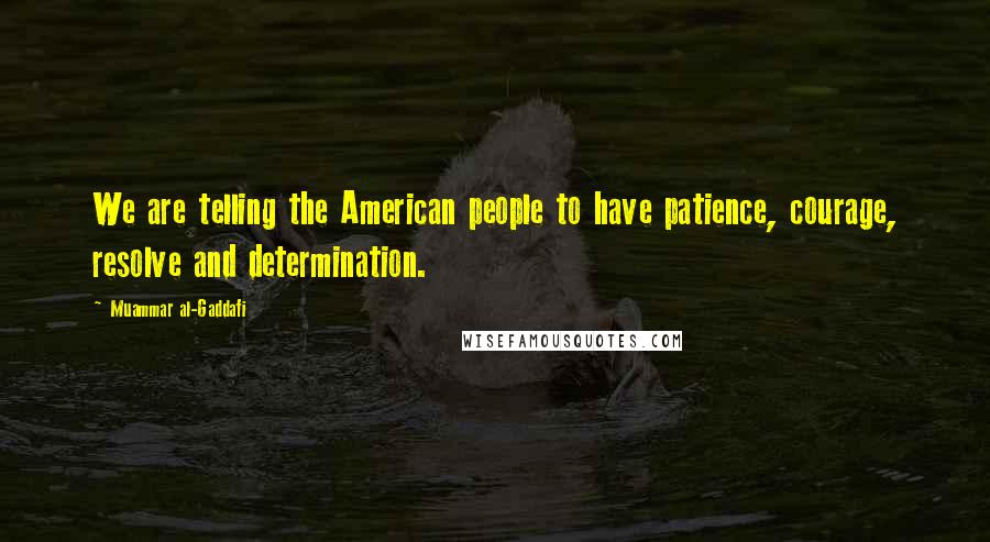 Muammar Al-Gaddafi Quotes: We are telling the American people to have patience, courage, resolve and determination.