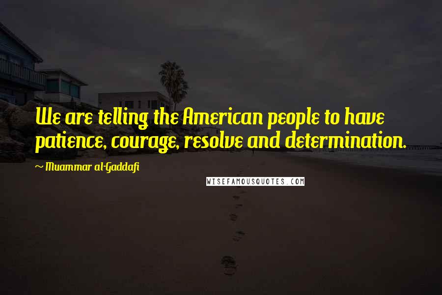 Muammar Al-Gaddafi Quotes: We are telling the American people to have patience, courage, resolve and determination.
