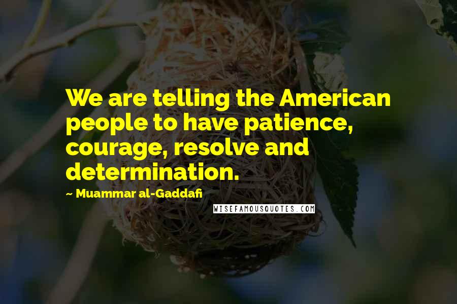 Muammar Al-Gaddafi Quotes: We are telling the American people to have patience, courage, resolve and determination.