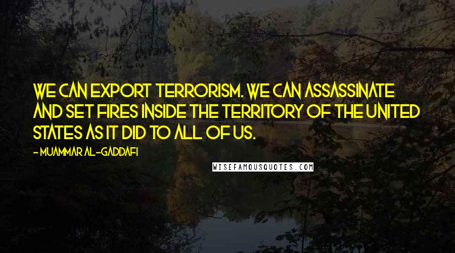 Muammar Al-Gaddafi Quotes: We can export terrorism. We can assassinate and set fires inside the territory of the United States as it did to all of us.