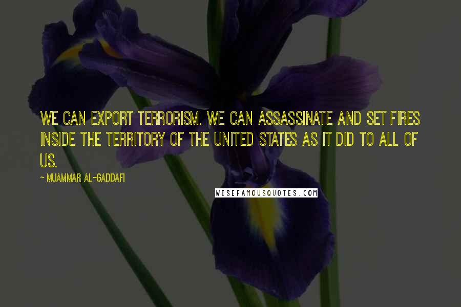 Muammar Al-Gaddafi Quotes: We can export terrorism. We can assassinate and set fires inside the territory of the United States as it did to all of us.