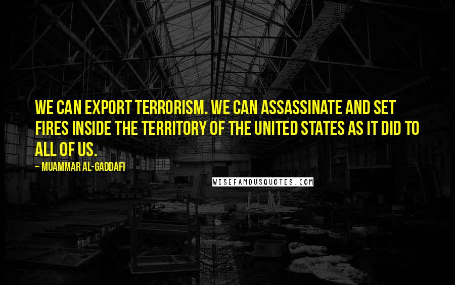 Muammar Al-Gaddafi Quotes: We can export terrorism. We can assassinate and set fires inside the territory of the United States as it did to all of us.