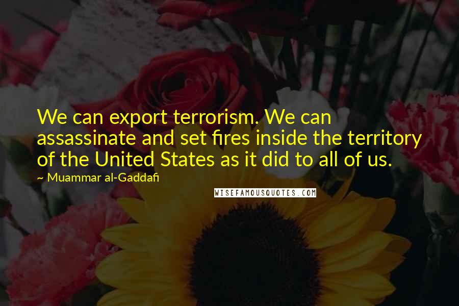 Muammar Al-Gaddafi Quotes: We can export terrorism. We can assassinate and set fires inside the territory of the United States as it did to all of us.