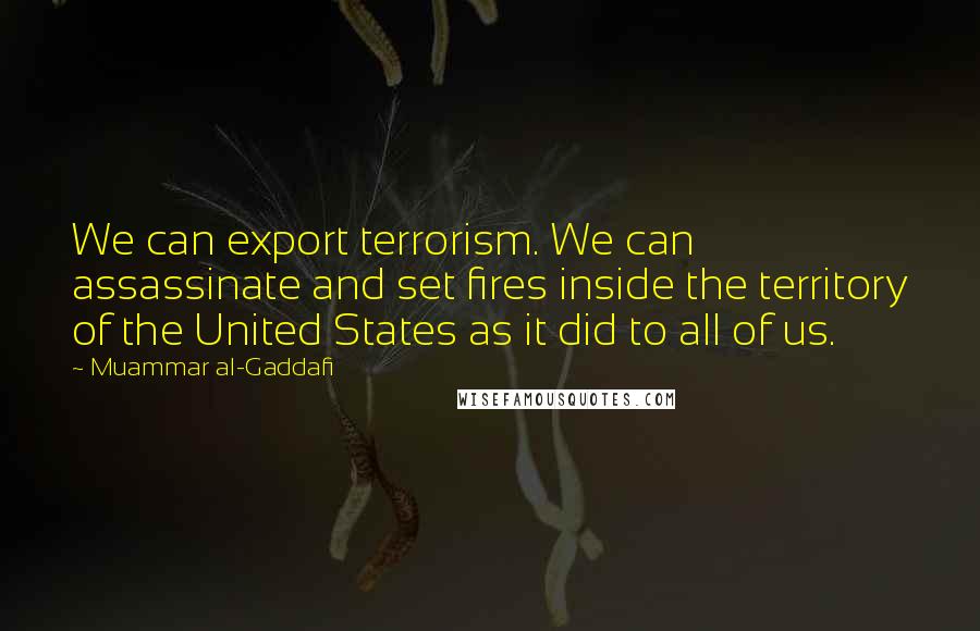 Muammar Al-Gaddafi Quotes: We can export terrorism. We can assassinate and set fires inside the territory of the United States as it did to all of us.