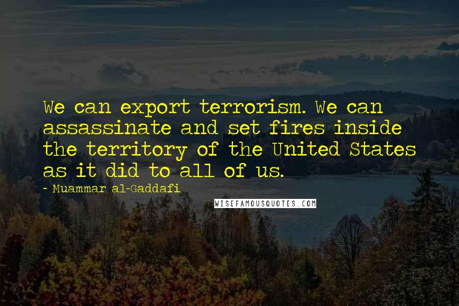 Muammar Al-Gaddafi Quotes: We can export terrorism. We can assassinate and set fires inside the territory of the United States as it did to all of us.