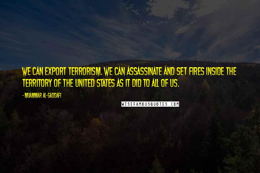 Muammar Al-Gaddafi Quotes: We can export terrorism. We can assassinate and set fires inside the territory of the United States as it did to all of us.