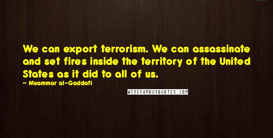 Muammar Al-Gaddafi Quotes: We can export terrorism. We can assassinate and set fires inside the territory of the United States as it did to all of us.