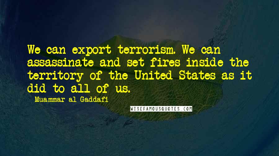 Muammar Al-Gaddafi Quotes: We can export terrorism. We can assassinate and set fires inside the territory of the United States as it did to all of us.