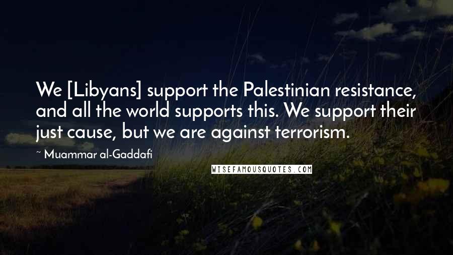 Muammar Al-Gaddafi Quotes: We [Libyans] support the Palestinian resistance, and all the world supports this. We support their just cause, but we are against terrorism.