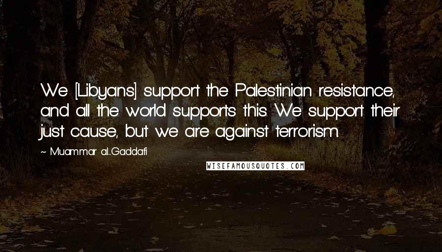 Muammar Al-Gaddafi Quotes: We [Libyans] support the Palestinian resistance, and all the world supports this. We support their just cause, but we are against terrorism.