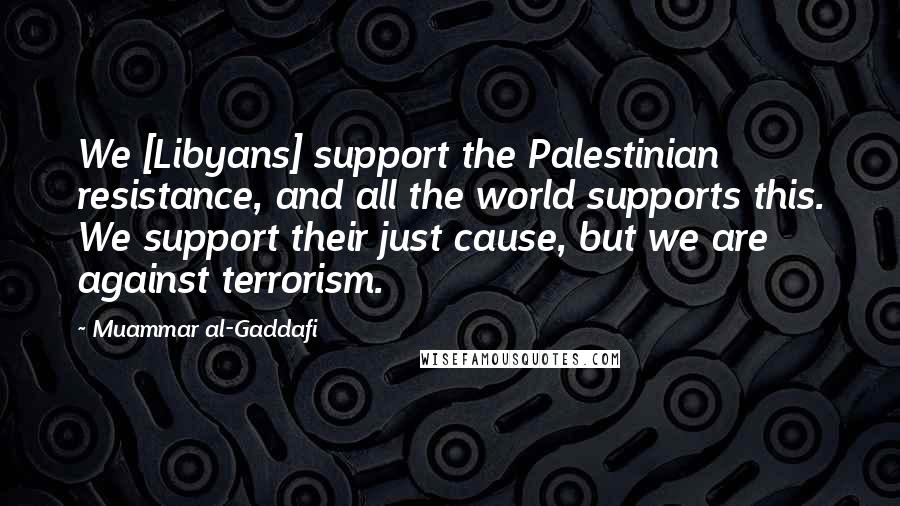 Muammar Al-Gaddafi Quotes: We [Libyans] support the Palestinian resistance, and all the world supports this. We support their just cause, but we are against terrorism.