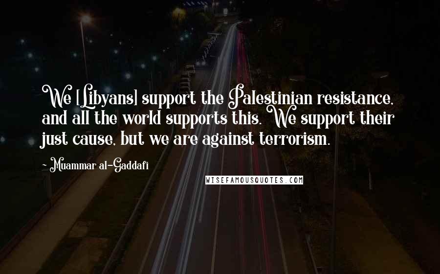 Muammar Al-Gaddafi Quotes: We [Libyans] support the Palestinian resistance, and all the world supports this. We support their just cause, but we are against terrorism.