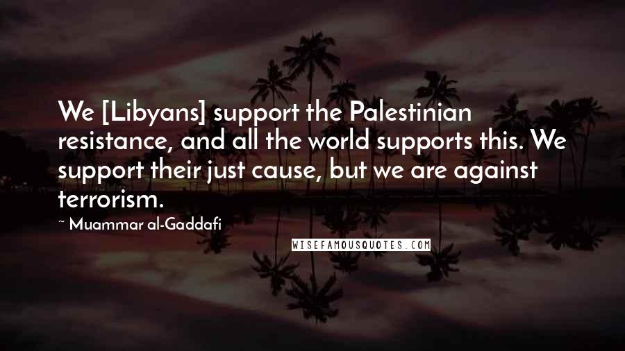 Muammar Al-Gaddafi Quotes: We [Libyans] support the Palestinian resistance, and all the world supports this. We support their just cause, but we are against terrorism.