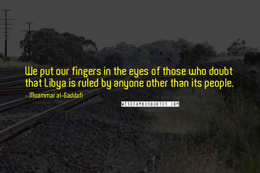 Muammar Al-Gaddafi Quotes: We put our fingers in the eyes of those who doubt that Libya is ruled by anyone other than its people.