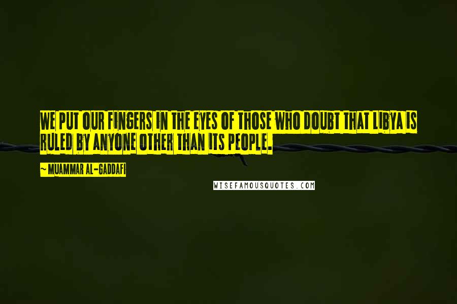Muammar Al-Gaddafi Quotes: We put our fingers in the eyes of those who doubt that Libya is ruled by anyone other than its people.