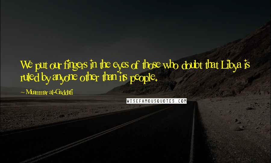 Muammar Al-Gaddafi Quotes: We put our fingers in the eyes of those who doubt that Libya is ruled by anyone other than its people.